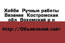 Хобби. Ручные работы Вязание. Костромская обл.,Вохомский р-н